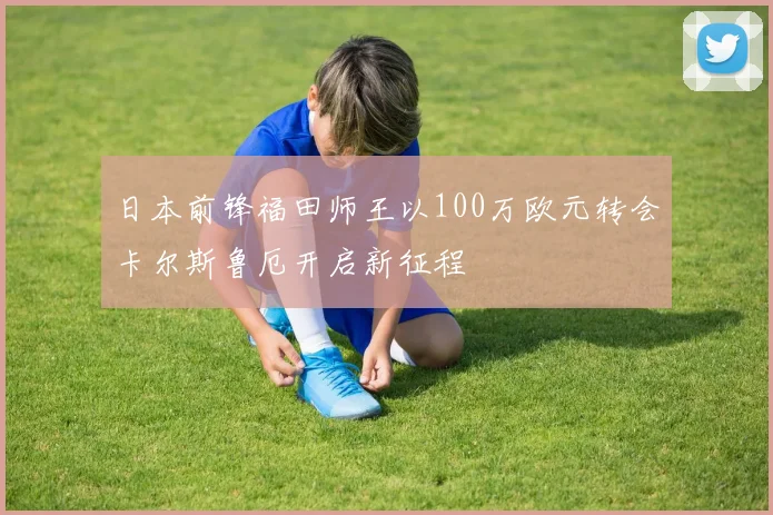 日本前锋福田师王以100万欧元转会卡尔斯鲁厄开启新征程