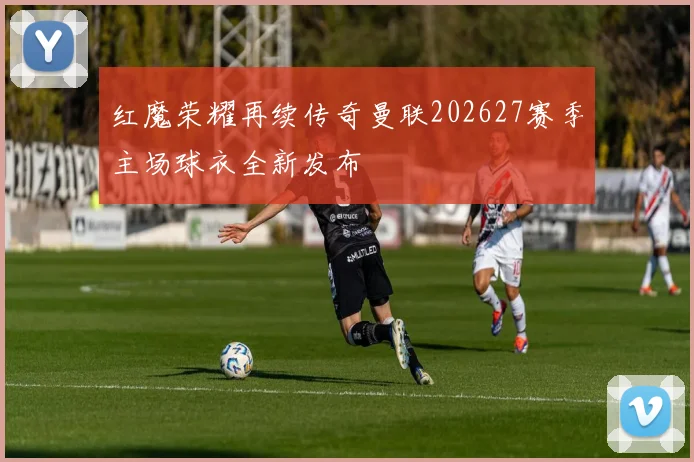 红魔荣耀再续传奇曼联202627赛季主场球衣全新发布