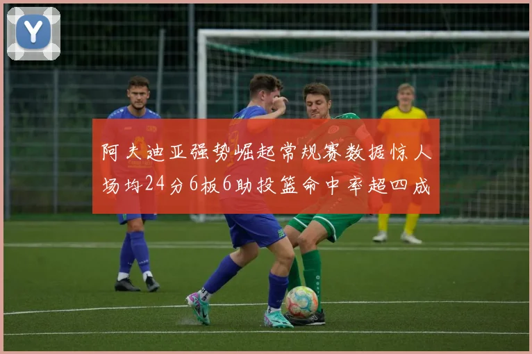 阿夫迪亚强势崛起常规赛数据惊人场均24分6板6助投篮命中率超四成